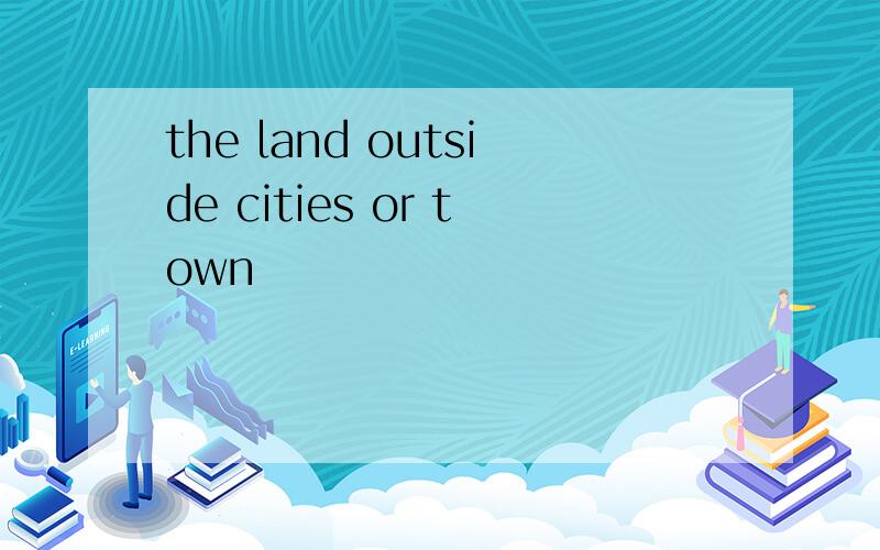 the land outside cities or town