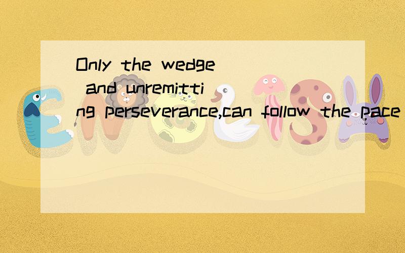 Only the wedge and unremitting perseverance,can follow the pace of the times,the high EQ people will progress 求翻译