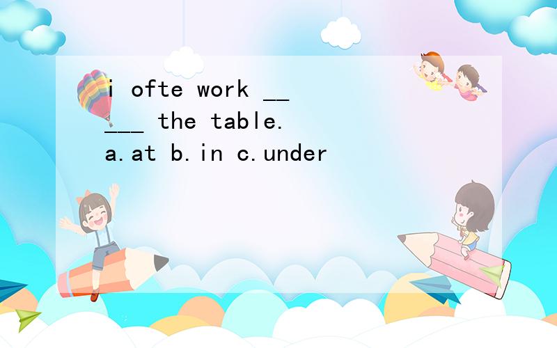 i ofte work _____ the table.a.at b.in c.under