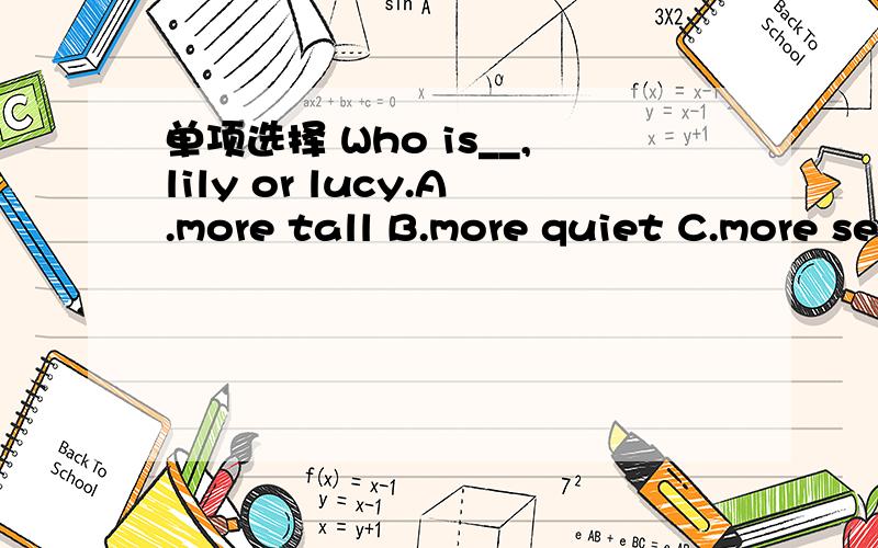 单项选择 Who is__,lily or lucy.A.more tall B.more quiet C.more serious D.more good