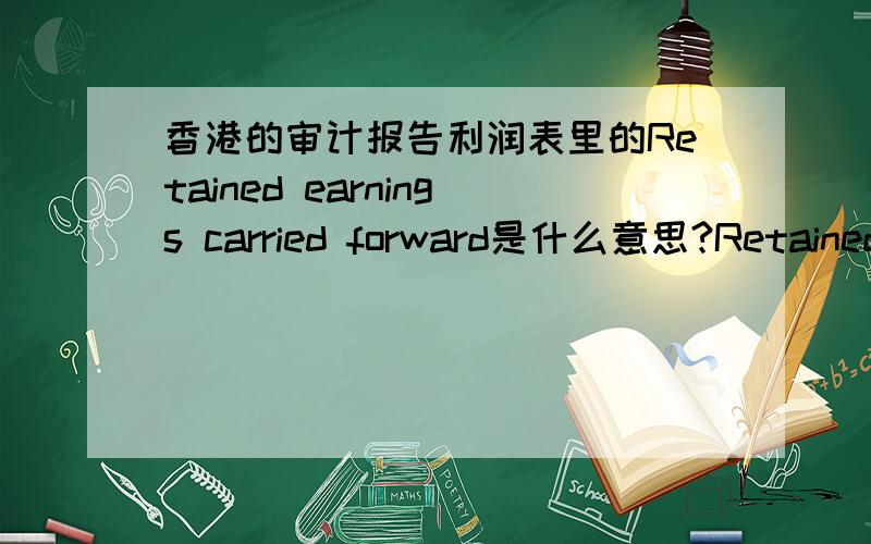 香港的审计报告利润表里的Retained earnings carried forward是什么意思?Retained earnings brought forward和Retained earnings carried forward是什么意思.