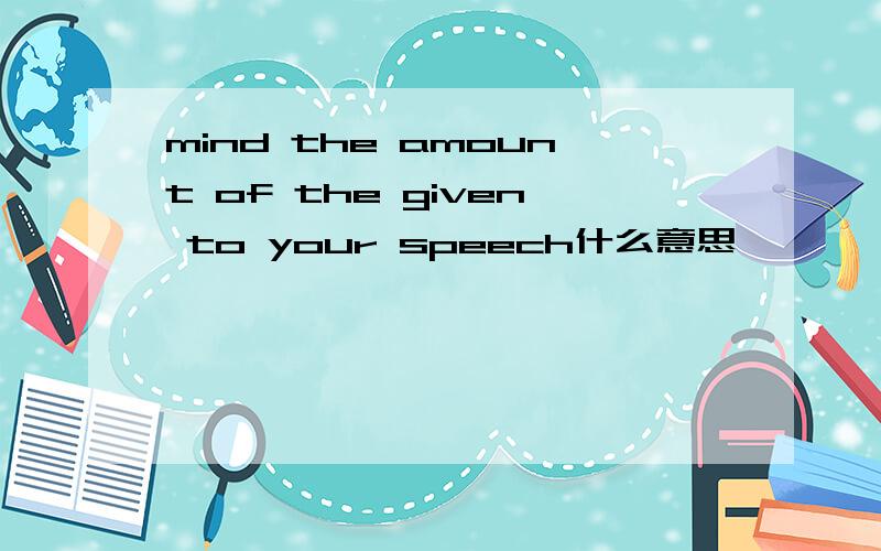 mind the amount of the given to your speech什么意思
