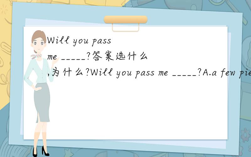 Will you pass me _____?答案选什么,为什么?Will you pass me _____?A.a few pieces of newspapers B.a few newspapersC.a few of newspaper D.some newspapers