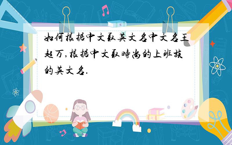 如何根据中文取英文名中文名王超万,根据中文取时尚的上班族的英文名.