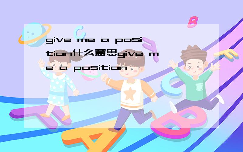give me a position什么意思give me a position