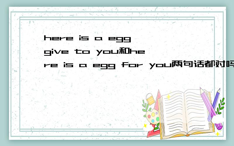 here is a egg give to you和here is a egg for you两句话都对吗?