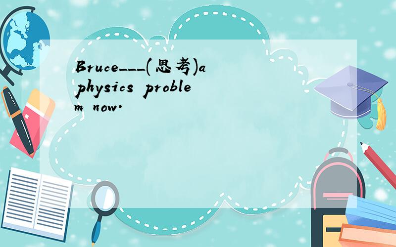 Bruce___(思考)a physics problem now.