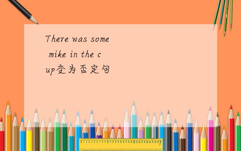 There was some mike in the cup变为否定句