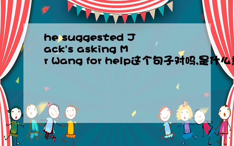he suggested Jack's asking Mr Wang for help这个句子对吗,是什么意思为什么要加's