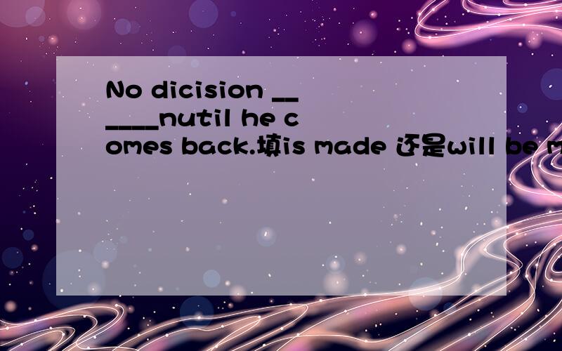 No dicision ______nutil he comes back.填is made 还是will be made