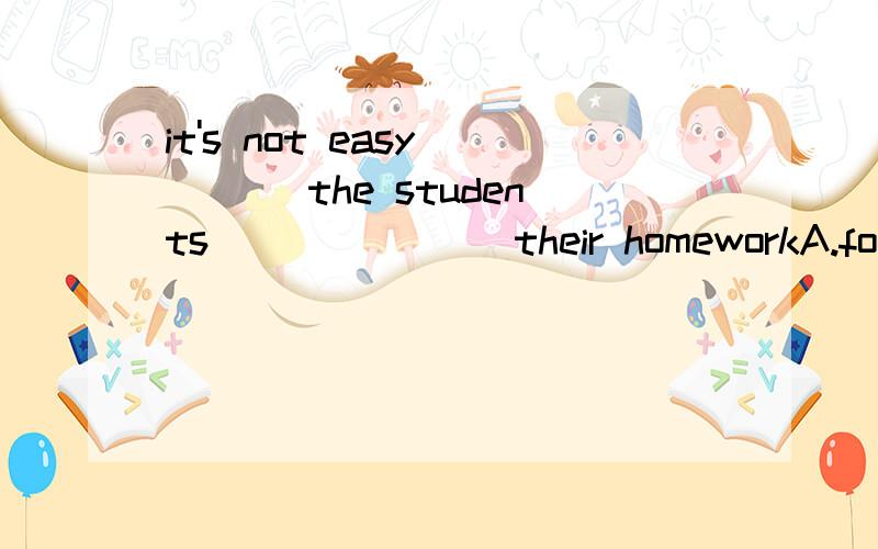 it's not easy____ the students_______ their homeworkA.for,to finishB.of,to finish