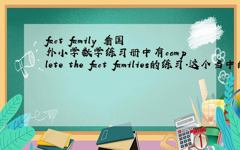 fact family 看国外小学数学练习册中有complete the fact families的练习.这个当中的fact family 是什么?