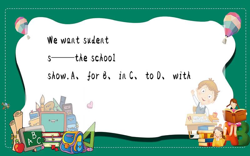 We want sudents——the school show.A、for B、in C、to D、with