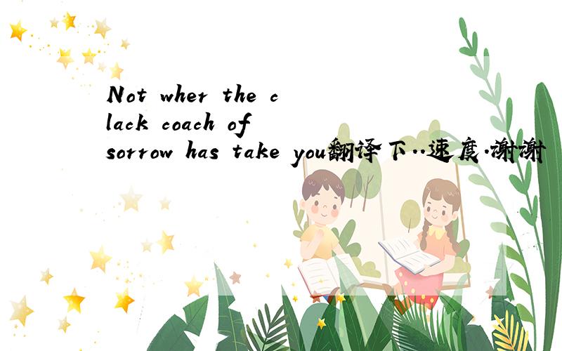Not wher the clack coach of sorrow has take you翻译下..速度.谢谢