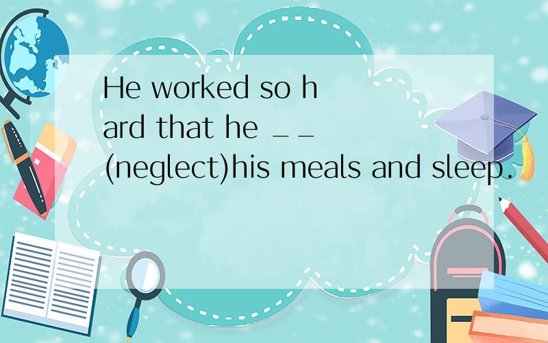 He worked so hard that he __(neglect)his meals and sleep.