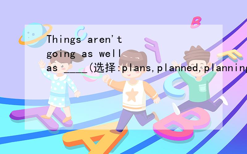 Things aren't going as well as ____(选择:plans,planned,planning并说明原因)