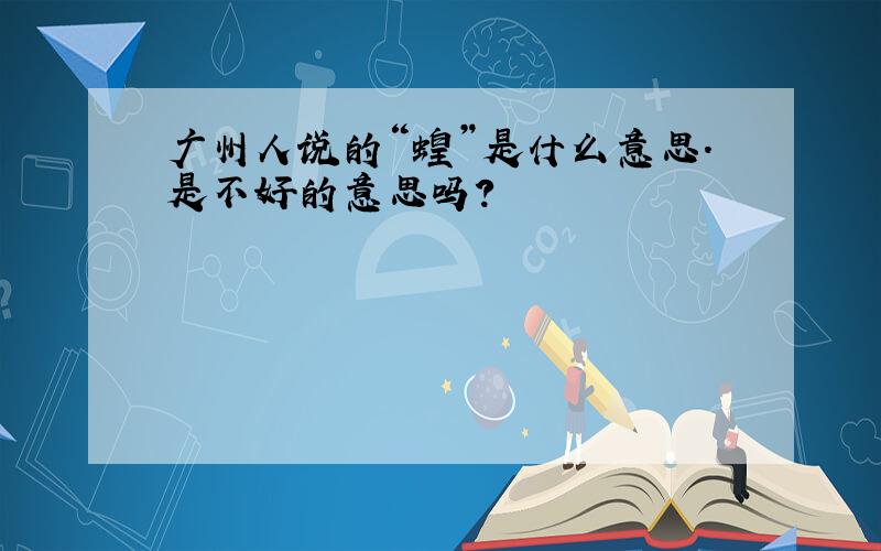 广州人说的“蝗”是什么意思.是不好的意思吗?