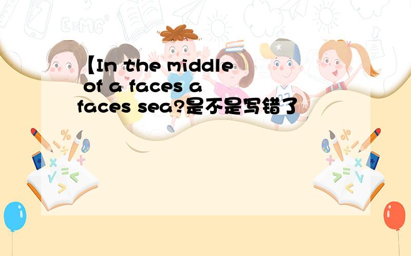 【In the middle of a faces a faces sea?是不是写错了