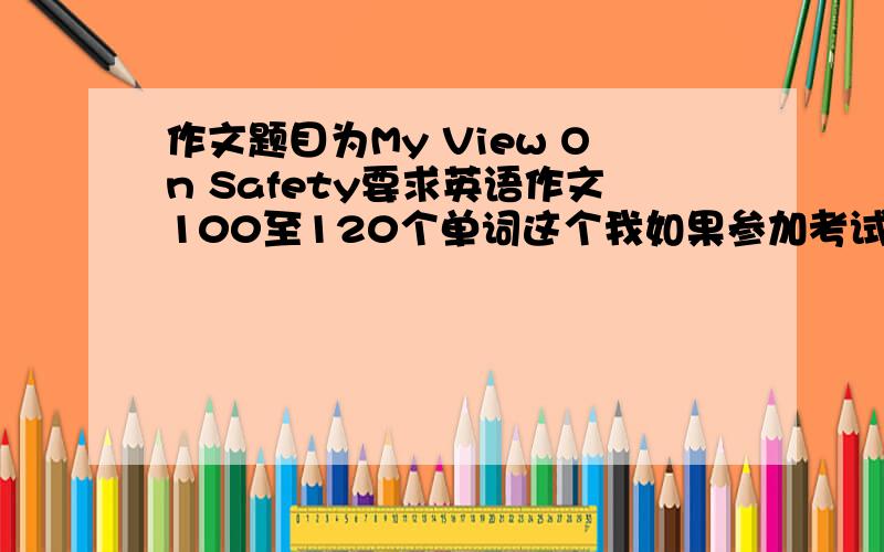 作文题目为My View On Safety要求英语作文100至120个单词这个我如果参加考试用可以得多少分啊?满分为20的情况下.