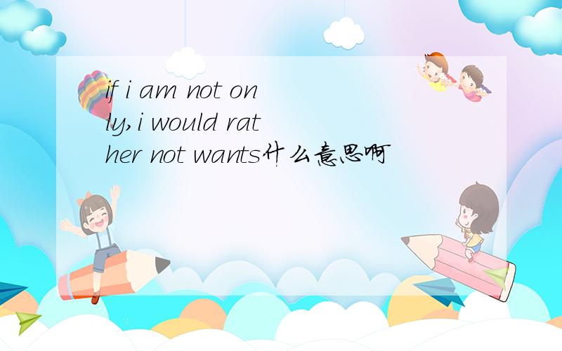 if i am not only,i would rather not wants什么意思啊