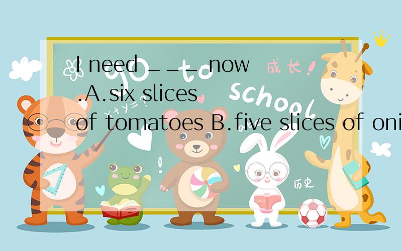 I need ___ now.A.six slices of tomatoes B.five slices of onionI need ___ now.A.six slices of tomatoes B.five slices of onionC.four piece of onionsD.five piece of breads