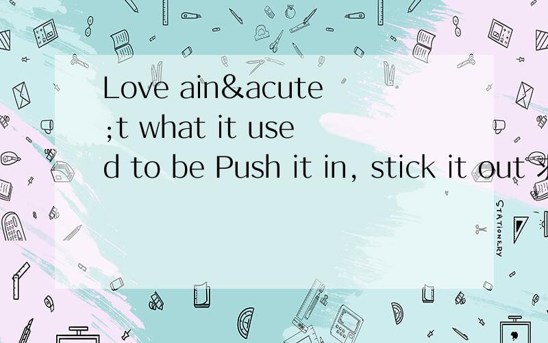 Love ain´t what it used to be Push it in, stick it out 求翻译,ain´是什么意思.