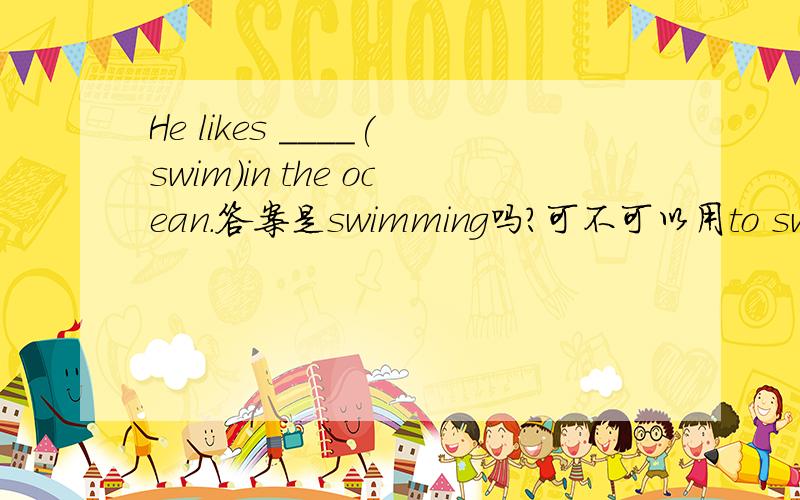 He likes ____(swim)in the ocean.答案是swimming吗?可不可以用to swim,