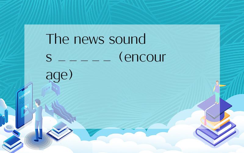 The news sounds _____（encourage）