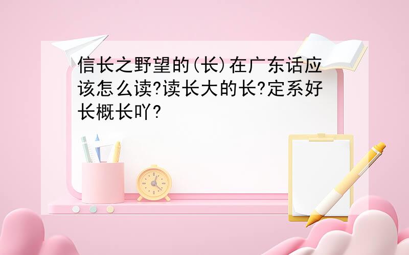 信长之野望的(长)在广东话应该怎么读?读长大的长?定系好长概长吖?