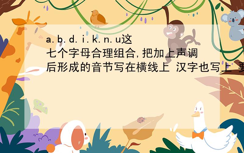 a.b.d.i.k.n.u这七个字母合理组合,把加上声调后形成的音节写在横线上 汉字也写上 要四个