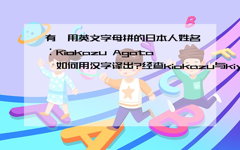 有一用英文字母拼的日本人姓名：Kiokazu Agata,如何用汉字译出?经查kiokazu与kiyokazu通用，汉字为“清种”，剩下agata了。