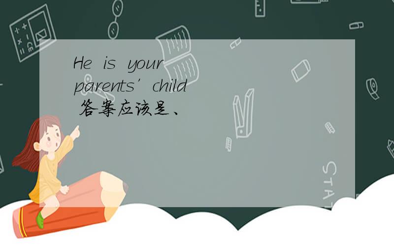 He  is  your  parents’child  答案应该是、