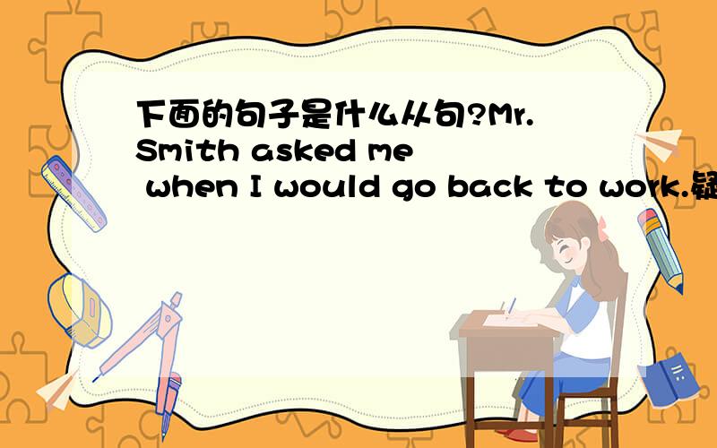 下面的句子是什么从句?Mr.Smith asked me when I would go back to work.疑问句按陈述句的语序..