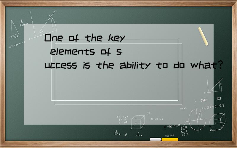 One of the key elements of success is the ability to do what?