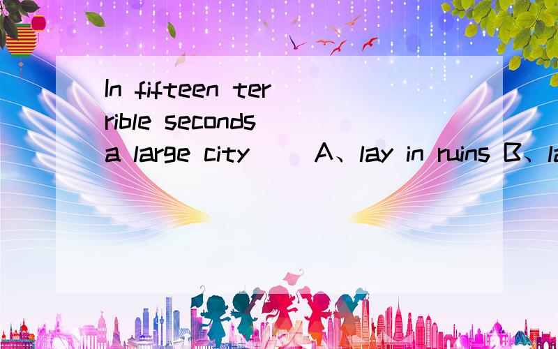 In fifteen terrible seconds a large city（ ）A、lay in ruins B、lay in ruin C、laid in ruin D、laid in ruins