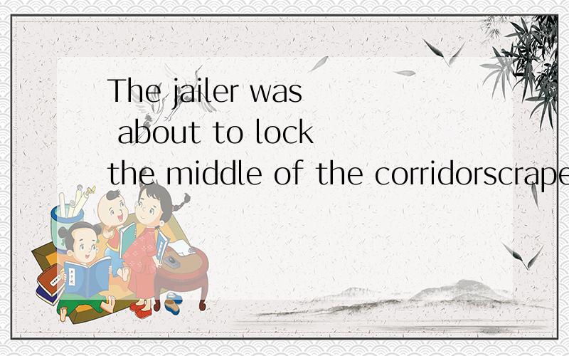 The jailer was about to lockthe middle of the corridorscraped awayto harmony