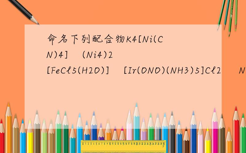 命名下列配合物K4[Ni(CN)4]    (Ni4)2[FeCl5(H2O)]    [Ir(ONO)(NH3)5]Cl2     Na2[Cr(Co)5]Na2[Cr(Co)5]是Na2[Cr(CO)5]  (Ni4)2[FeCl5(H2O)]  是  (NH4)2[FeCl5(H2O)]