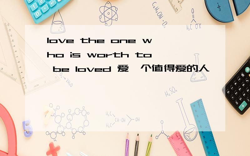 love the one who is worth to be loved 爱一个值得爱的人,
