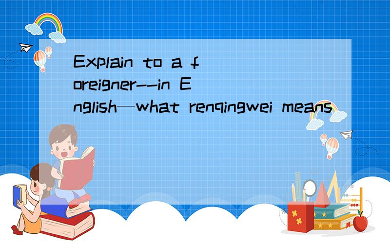 Explain to a foreigner--in English—what renqingwei means