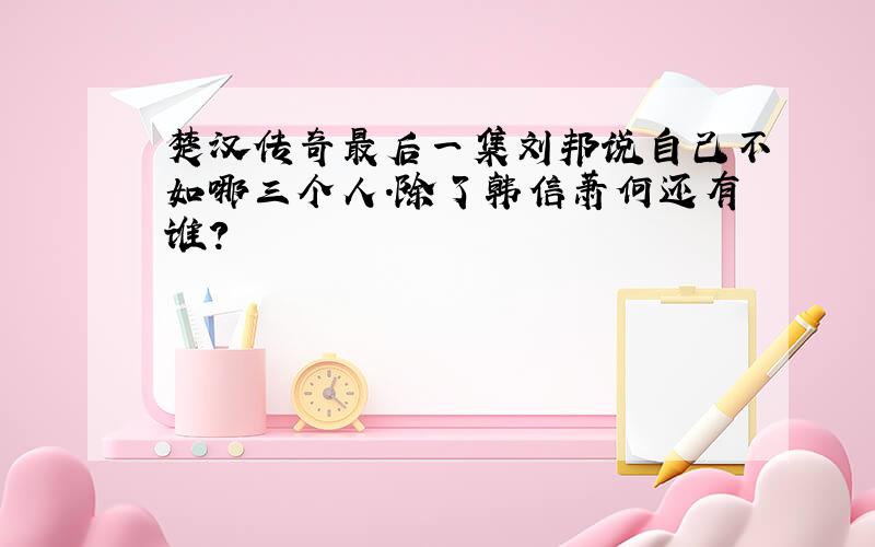 楚汉传奇最后一集刘邦说自己不如哪三个人.除了韩信萧何还有谁?