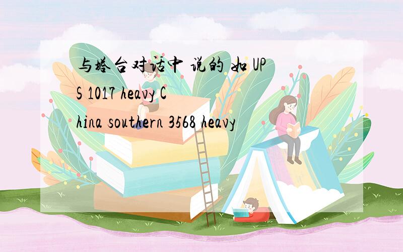 与塔台对话中 说的 如 UPS 1017 heavy China southern 3568 heavy