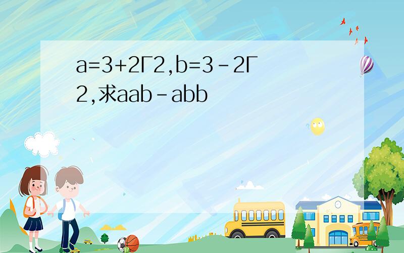 a=3+2Г2,b=3-2Г2,求aab-abb