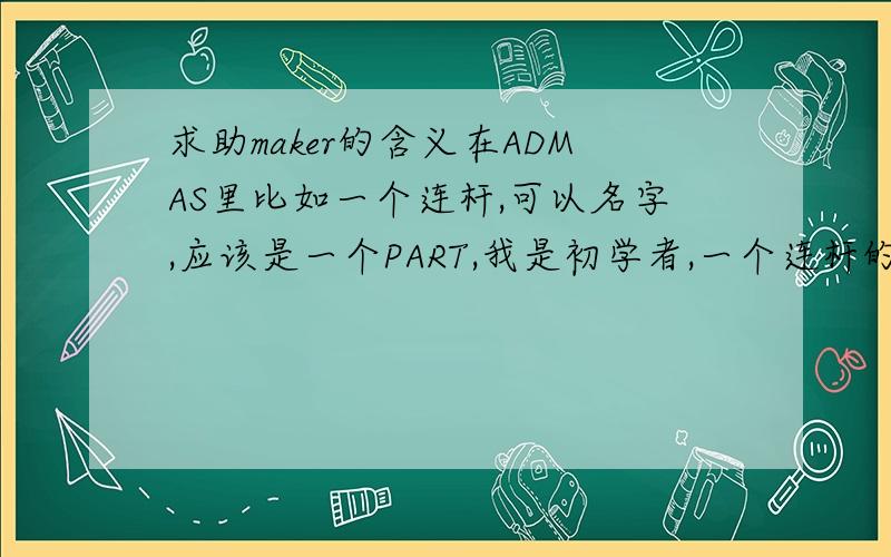 求助maker的含义在ADMAS里比如一个连杆,可以名字,应该是一个PART,我是初学者,一个连杆的MAKER代表什么意思,