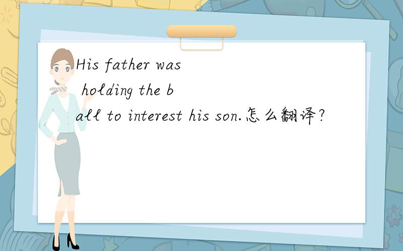 His father was holding the ball to interest his son.怎么翻译?