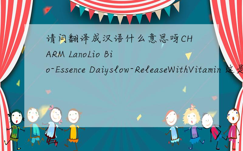 请问翻译成汉语什么意思呀CHARM LanoLio Bio-Essence Daiyslow-ReleaseWithVitamin 这是什么化妆品呀?请译成汉语,谢谢