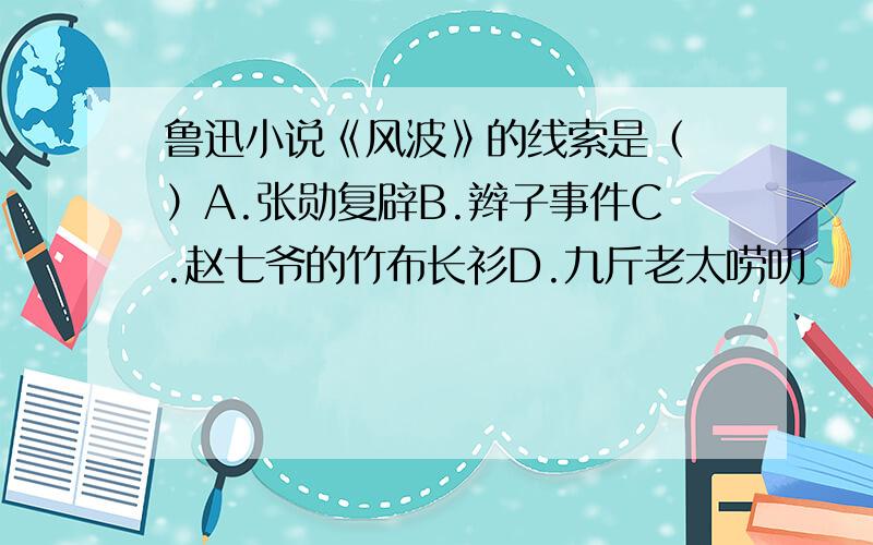 鲁迅小说《风波》的线索是（ ）A.张勋复辟B.辫子事件C.赵七爷的竹布长衫D.九斤老太唠叨