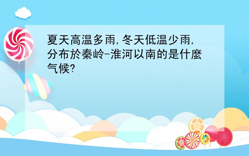 夏天高温多雨,冬天低温少雨,分布於秦岭-淮河以南的是什麼气候?