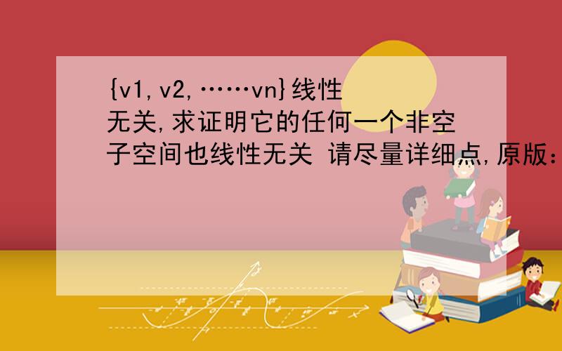 {v1,v2,……vn}线性无关,求证明它的任何一个非空子空间也线性无关 请尽量详细点,原版：Prove that any nonempty subset of a linearly independent set of vectors {v1,v2,……vn} is also linearly independent .