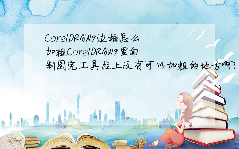 CorelDRAW9边框怎么加粗CorelDRAW9里面制图完工具栏上没有可以加粗的地方啊?请问在哪加粗