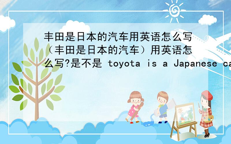 丰田是日本的汽车用英语怎么写（丰田是日本的汽车）用英语怎么写?是不是 toyota is a Japanese car 不是说形容词前不能加冠词（a）吗?比如 she is French 我对英语很不开窍